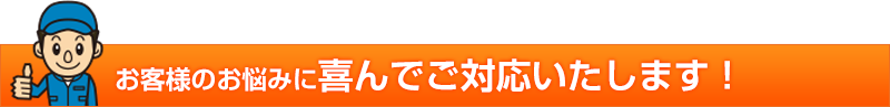 お客様のお悩みに喜んでご対応いたします